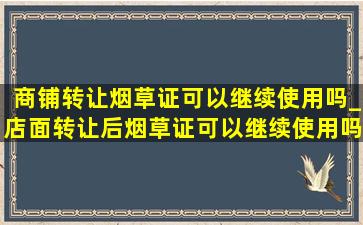 商铺转让烟草证可以继续使用吗_店面转让后烟草证可以继续使用吗