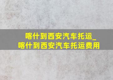 喀什到西安汽车托运_喀什到西安汽车托运费用