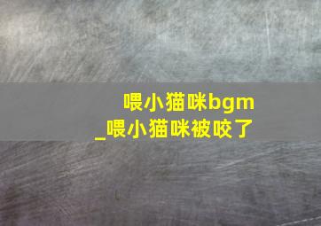 喂小猫咪bgm_喂小猫咪被咬了