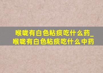 喉咙有白色粘痰吃什么药_喉咙有白色粘痰吃什么中药