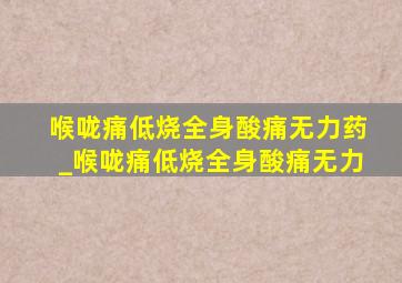 喉咙痛低烧全身酸痛无力药_喉咙痛低烧全身酸痛无力