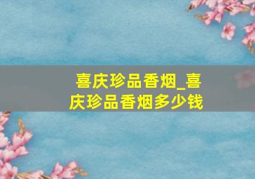 喜庆珍品香烟_喜庆珍品香烟多少钱