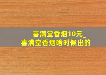 喜满堂香烟10元_喜满堂香烟啥时候出的