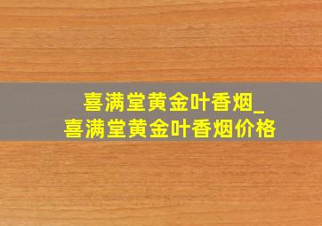 喜满堂黄金叶香烟_喜满堂黄金叶香烟价格