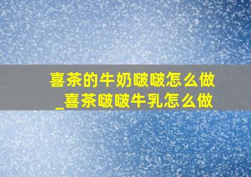 喜茶的牛奶啵啵怎么做_喜茶啵啵牛乳怎么做