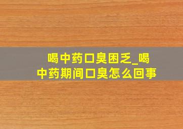 喝中药口臭困乏_喝中药期间口臭怎么回事