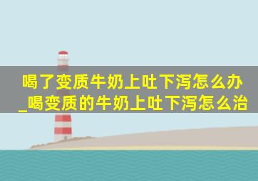 喝了变质牛奶上吐下泻怎么办_喝变质的牛奶上吐下泻怎么治