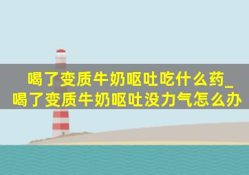 喝了变质牛奶呕吐吃什么药_喝了变质牛奶呕吐没力气怎么办