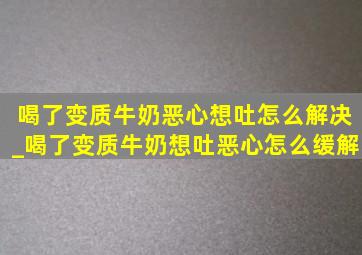 喝了变质牛奶恶心想吐怎么解决_喝了变质牛奶想吐恶心怎么缓解