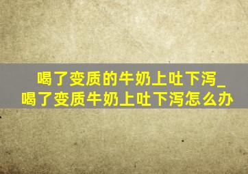 喝了变质的牛奶上吐下泻_喝了变质牛奶上吐下泻怎么办