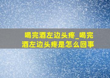 喝完酒左边头疼_喝完酒左边头疼是怎么回事