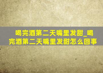 喝完酒第二天嘴里发甜_喝完酒第二天嘴里发甜怎么回事