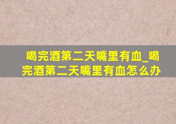 喝完酒第二天嘴里有血_喝完酒第二天嘴里有血怎么办