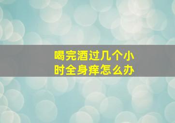 喝完酒过几个小时全身痒怎么办