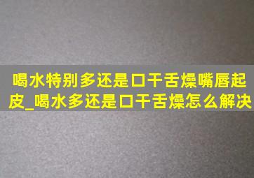 喝水特别多还是口干舌燥嘴唇起皮_喝水多还是口干舌燥怎么解决