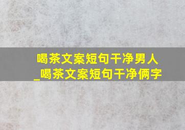 喝茶文案短句干净男人_喝茶文案短句干净俩字