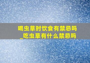 喝虫草时饮食有禁忌吗_吃虫草有什么禁忌吗