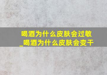 喝酒为什么皮肤会过敏_喝酒为什么皮肤会变干