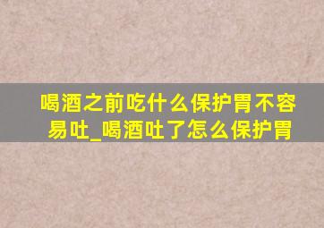 喝酒之前吃什么保护胃不容易吐_喝酒吐了怎么保护胃