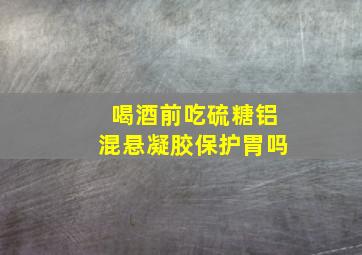 喝酒前吃硫糖铝混悬凝胶保护胃吗