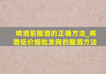 喝酒前醒酒的正确方法_喝酒(低价烟批发网)的醒酒方法