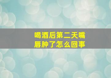 喝酒后第二天嘴唇肿了怎么回事