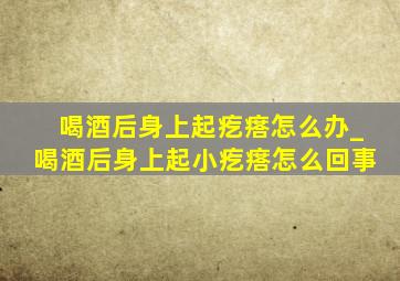 喝酒后身上起疙瘩怎么办_喝酒后身上起小疙瘩怎么回事