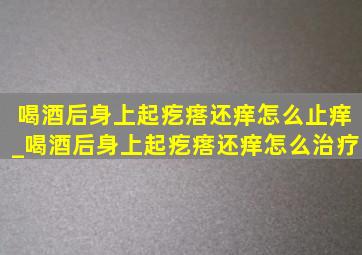 喝酒后身上起疙瘩还痒怎么止痒_喝酒后身上起疙瘩还痒怎么治疗