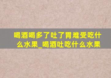 喝酒喝多了吐了胃难受吃什么水果_喝酒吐吃什么水果