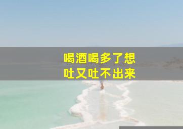 喝酒喝多了想吐又吐不出来