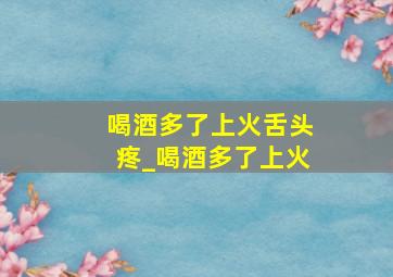 喝酒多了上火舌头疼_喝酒多了上火