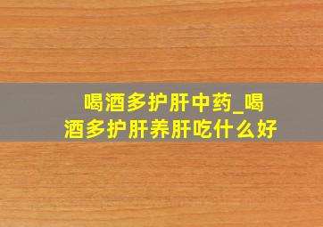 喝酒多护肝中药_喝酒多护肝养肝吃什么好