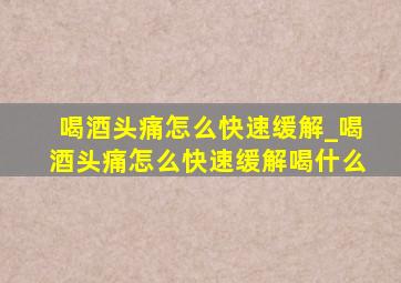 喝酒头痛怎么快速缓解_喝酒头痛怎么快速缓解喝什么