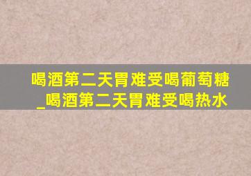 喝酒第二天胃难受喝葡萄糖_喝酒第二天胃难受喝热水