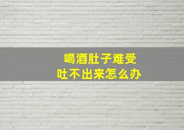 喝酒肚子难受吐不出来怎么办