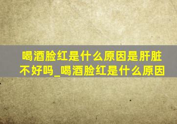 喝酒脸红是什么原因是肝脏不好吗_喝酒脸红是什么原因