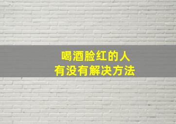 喝酒脸红的人有没有解决方法