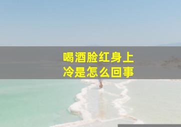 喝酒脸红身上冷是怎么回事