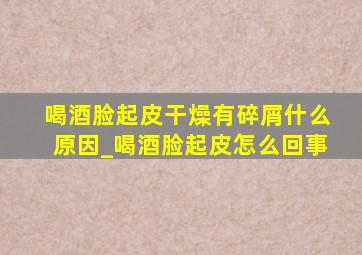 喝酒脸起皮干燥有碎屑什么原因_喝酒脸起皮怎么回事