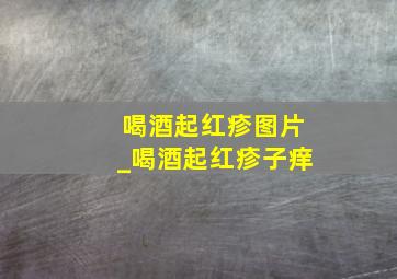 喝酒起红疹图片_喝酒起红疹子痒