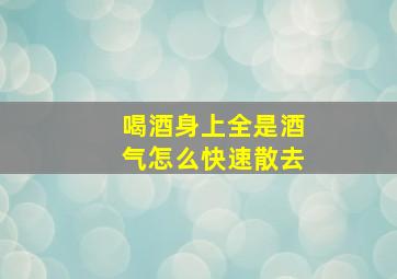 喝酒身上全是酒气怎么快速散去