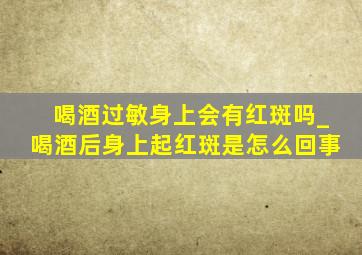 喝酒过敏身上会有红斑吗_喝酒后身上起红斑是怎么回事