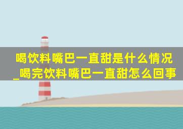 喝饮料嘴巴一直甜是什么情况_喝完饮料嘴巴一直甜怎么回事