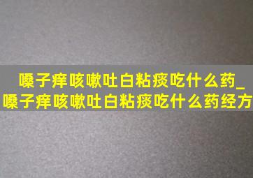 嗓子痒咳嗽吐白粘痰吃什么药_嗓子痒咳嗽吐白粘痰吃什么药经方