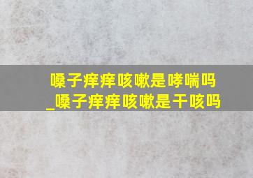 嗓子痒痒咳嗽是哮喘吗_嗓子痒痒咳嗽是干咳吗