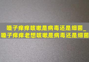 嗓子痒痒咳嗽是病毒还是细菌_嗓子痒痒老想咳嗽是病毒还是细菌