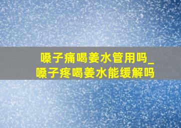 嗓子痛喝姜水管用吗_嗓子疼喝姜水能缓解吗