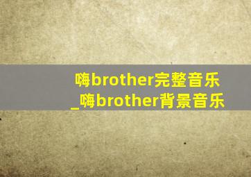 嗨brother完整音乐_嗨brother背景音乐