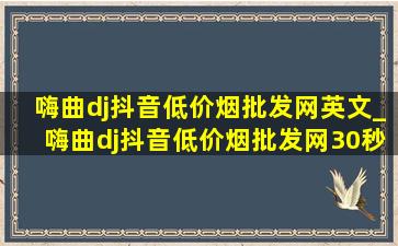 嗨曲dj抖音(低价烟批发网)英文_嗨曲dj抖音(低价烟批发网)30秒蹦迪现场