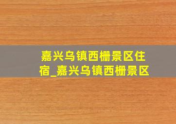 嘉兴乌镇西栅景区住宿_嘉兴乌镇西栅景区